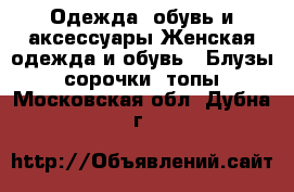 Одежда, обувь и аксессуары Женская одежда и обувь - Блузы, сорочки, топы. Московская обл.,Дубна г.